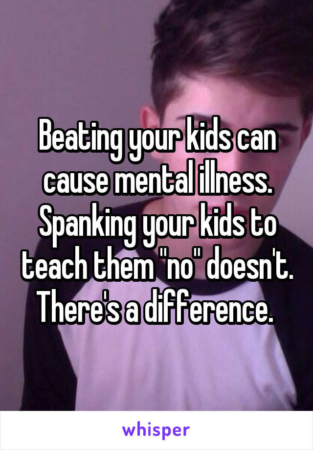 Beating your kids can cause mental illness. Spanking your kids to teach them "no" doesn't. There's a difference. 