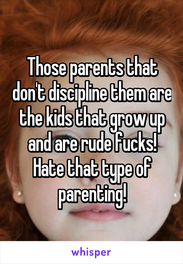 Those parents that don't discipline them are the kids that grow up and are rude fucks! Hate that type of parenting!