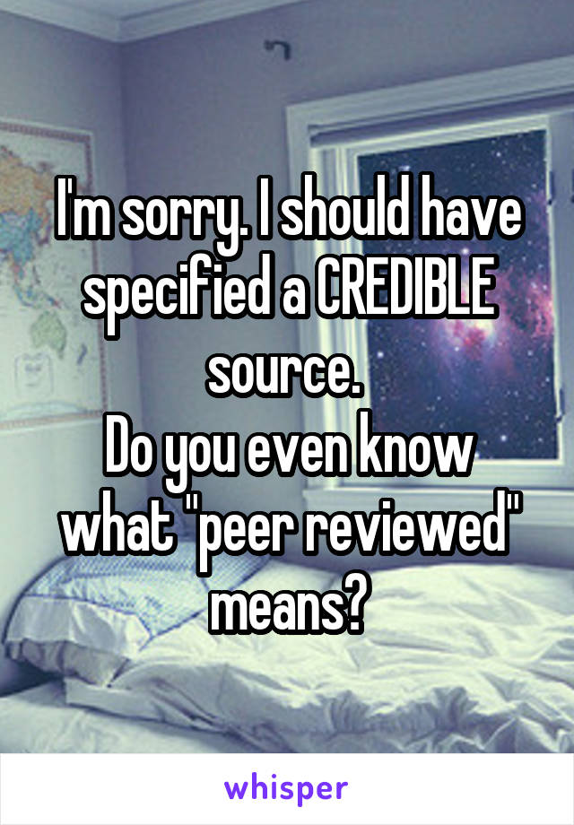 I'm sorry. I should have specified a CREDIBLE source. 
Do you even know what "peer reviewed" means?