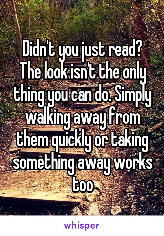 Didn't you just read? The look isn't the only thing you can do. Simply walking away from them quickly or taking something away works too