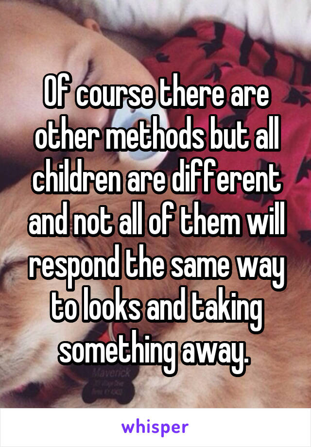 Of course there are other methods but all children are different and not all of them will respond the same way to looks and taking something away. 