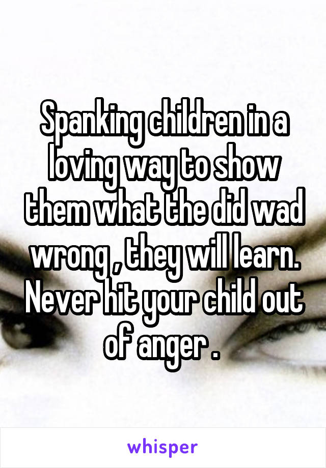 Spanking children in a loving way to show them what the did wad wrong , they will learn. Never hit your child out of anger . 