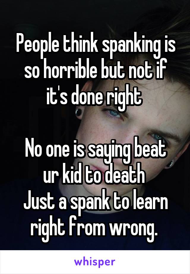 People think spanking is so horrible but not if it's done right 

No one is saying beat ur kid to death 
Just a spank to learn right from wrong. 