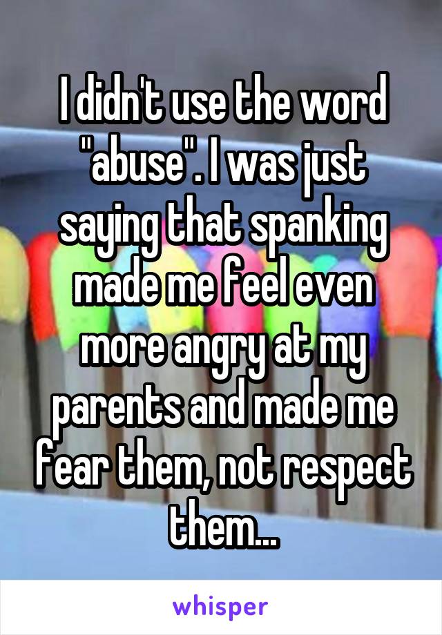 I didn't use the word "abuse". I was just saying that spanking made me feel even more angry at my parents and made me fear them, not respect them...