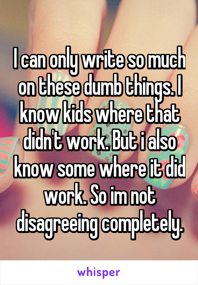 I can only write so much on these dumb things. I know kids where that didn't work. But i also know some where it did work. So im not disagreeing completely.