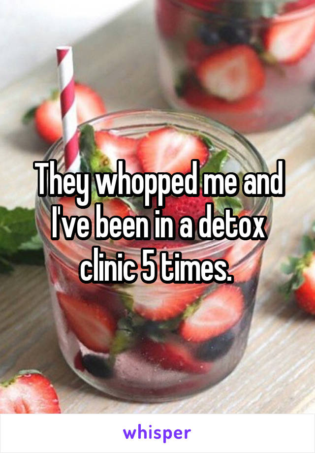 They whopped me and I've been in a detox clinic 5 times. 