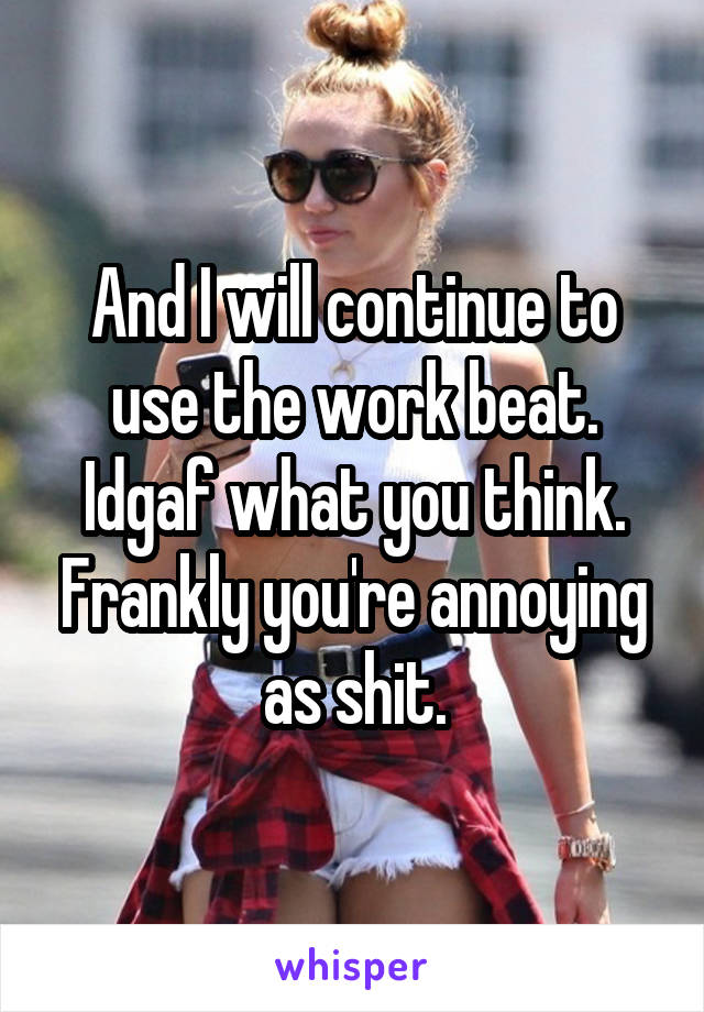 And I will continue to use the work beat. Idgaf what you think. Frankly you're annoying as shit.