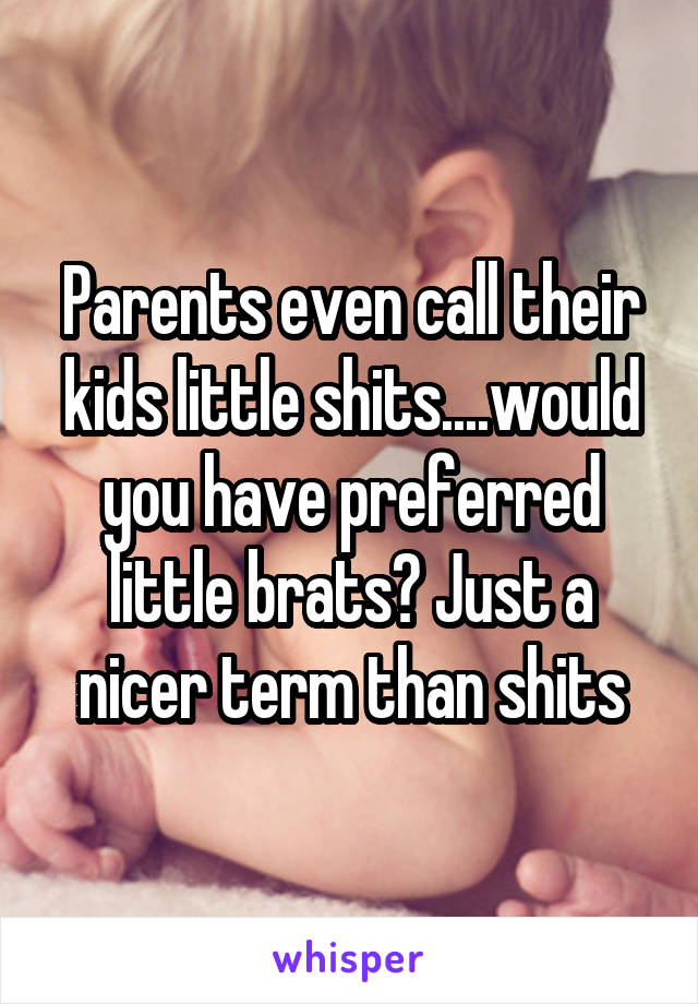 Parents even call their kids little shits....would you have preferred little brats? Just a nicer term than shits