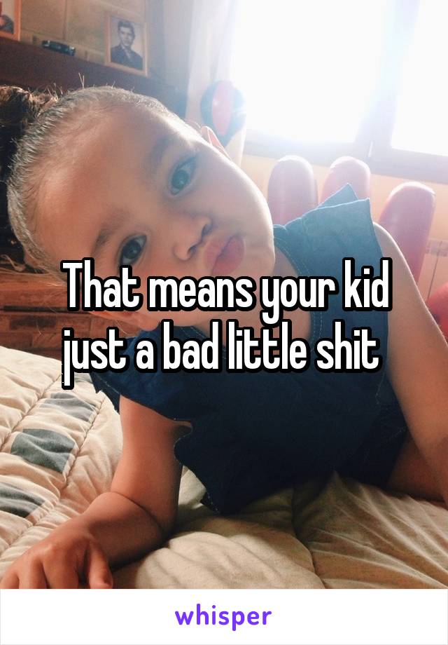 That means your kid just a bad little shit 