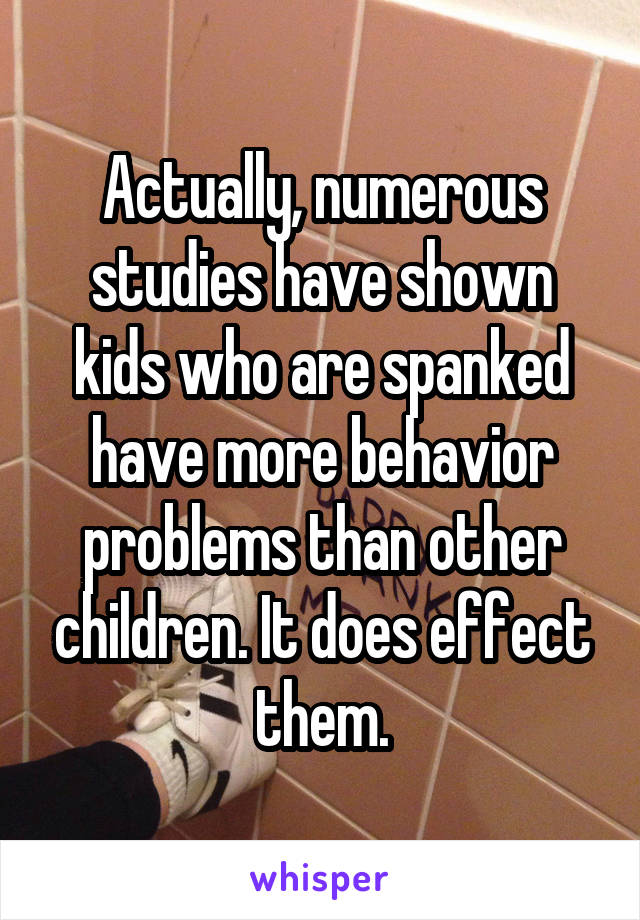 Actually, numerous studies have shown kids who are spanked have more behavior problems than other children. It does effect them.