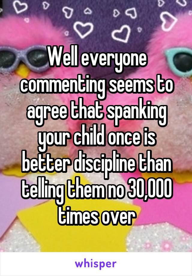 Well everyone commenting seems to agree that spanking your child once is better discipline than telling them no 30,000 times over