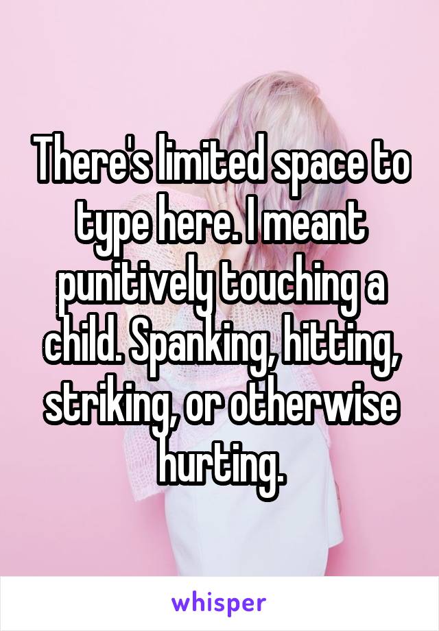 There's limited space to type here. I meant punitively touching a child. Spanking, hitting, striking, or otherwise hurting.