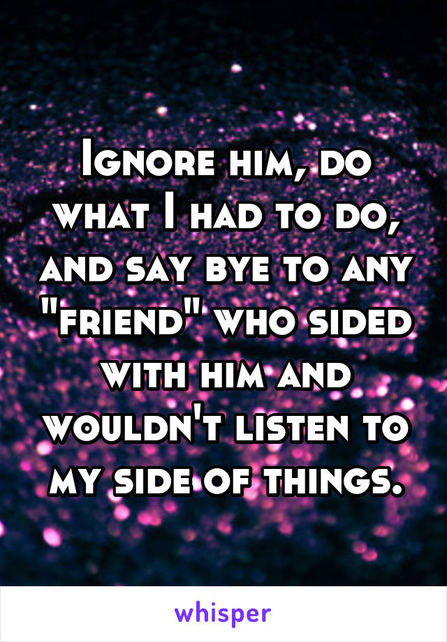 Ignore him, do what I had to do, and say bye to any "friend" who sided with him and wouldn't listen to my side of things.