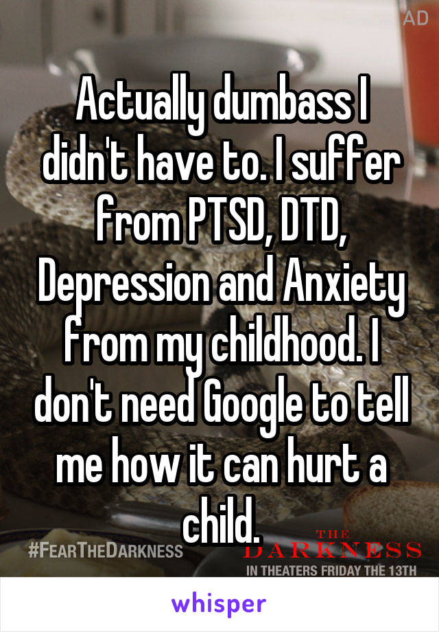 Actually dumbass I didn't have to. I suffer from PTSD, DTD, Depression and Anxiety from my childhood. I don't need Google to tell me how it can hurt a child.