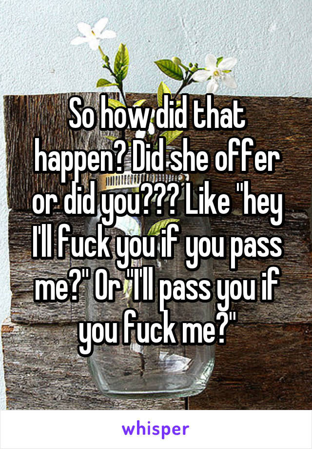 So how did that happen? Did she offer or did you??? Like "hey I'll fuck you if you pass me?" Or "I'll pass you if you fuck me?"