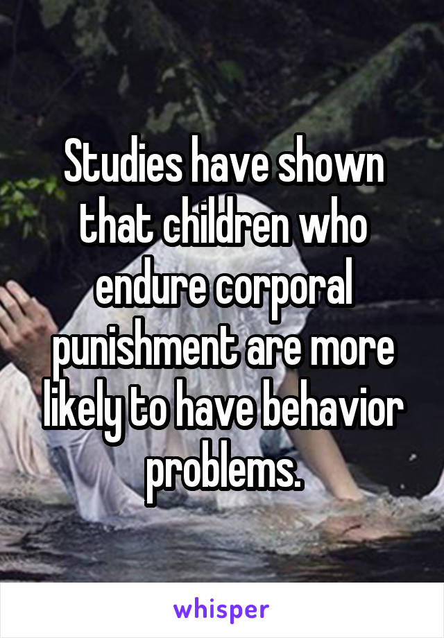 Studies have shown that children who endure corporal punishment are more likely to have behavior problems.