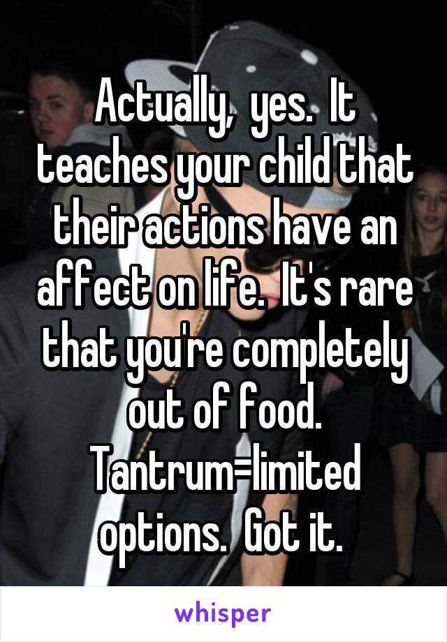 Actually,  yes.  It teaches your child that their actions have an affect on life.  It's rare that you're completely out of food. Tantrum=limited options.  Got it. 