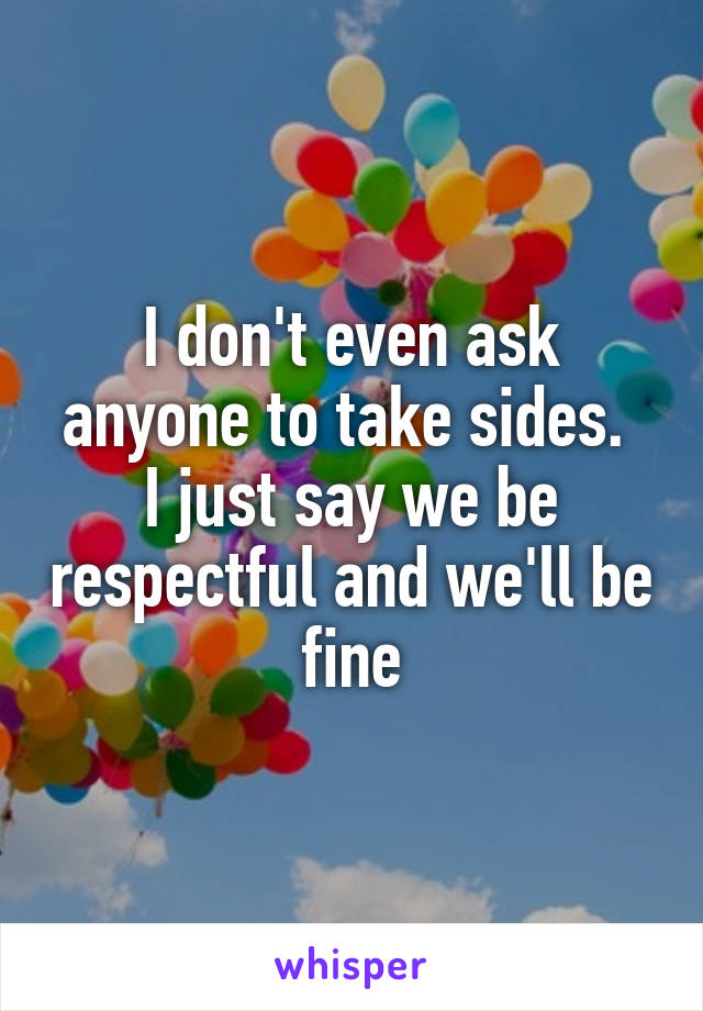 I don't even ask anyone to take sides. 
I just say we be respectful and we'll be fine