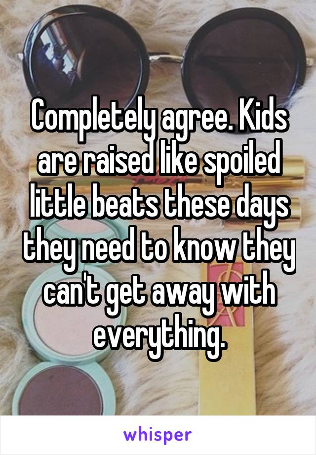 Completely agree. Kids are raised like spoiled little beats these days they need to know they can't get away with everything.