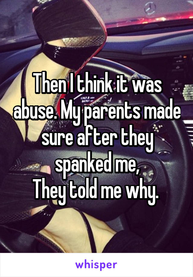 Then I think it was abuse. My parents made sure after they spanked me,
They told me why. 