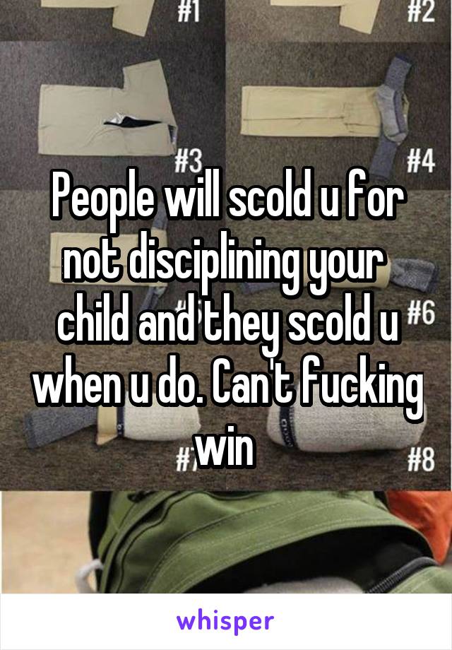 People will scold u for not disciplining your  child and they scold u when u do. Can't fucking win 