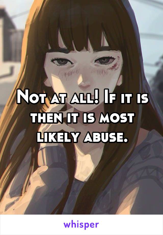 Not at all! If it is then it is most likely abuse.