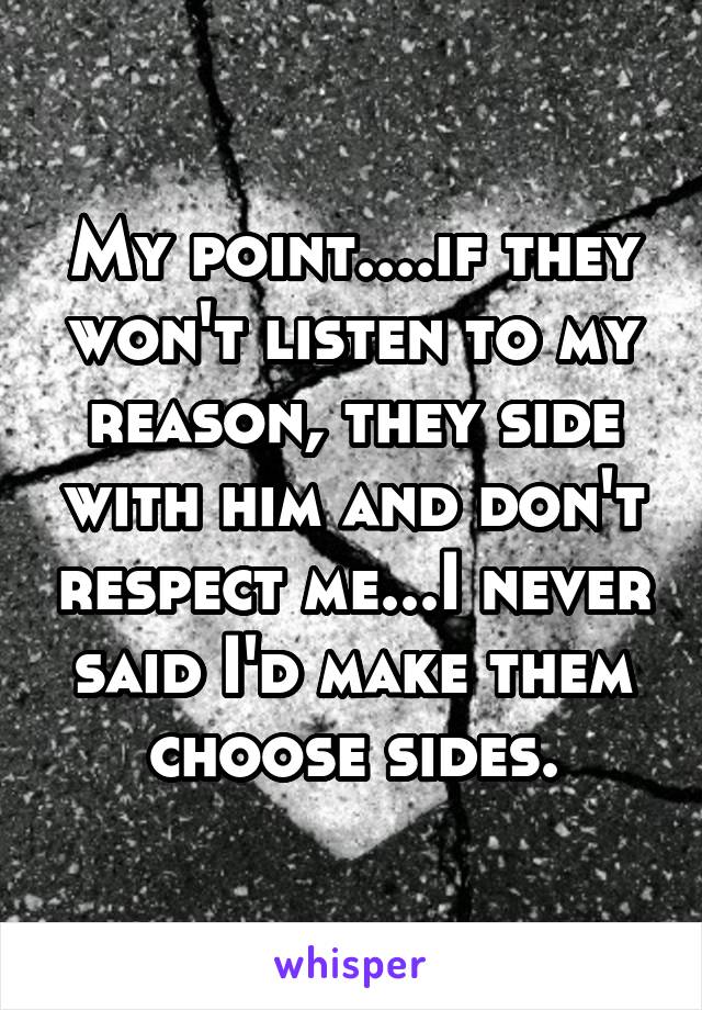 My point....if they won't listen to my reason, they side with him and don't respect me...I never said I'd make them choose sides.