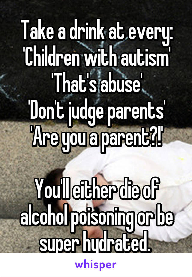 Take a drink at every:
'Children with autism'
'That's abuse'
'Don't judge parents'
'Are you a parent?!'

You'll either die of alcohol poisoning or be super hydrated. 