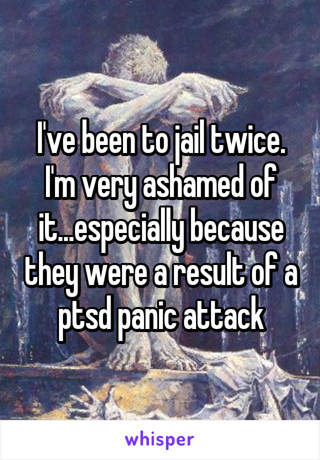 I've been to jail twice.
I'm very ashamed of it...especially because they were a result of a ptsd panic attack
