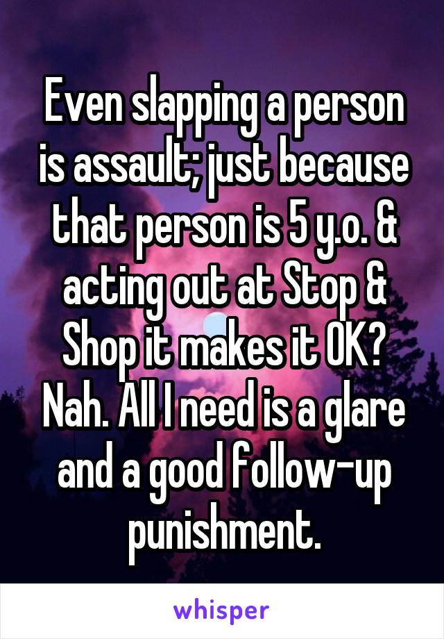 Even slapping a person is assault; just because that person is 5 y.o. & acting out at Stop & Shop it makes it OK? Nah. All I need is a glare and a good follow-up punishment.