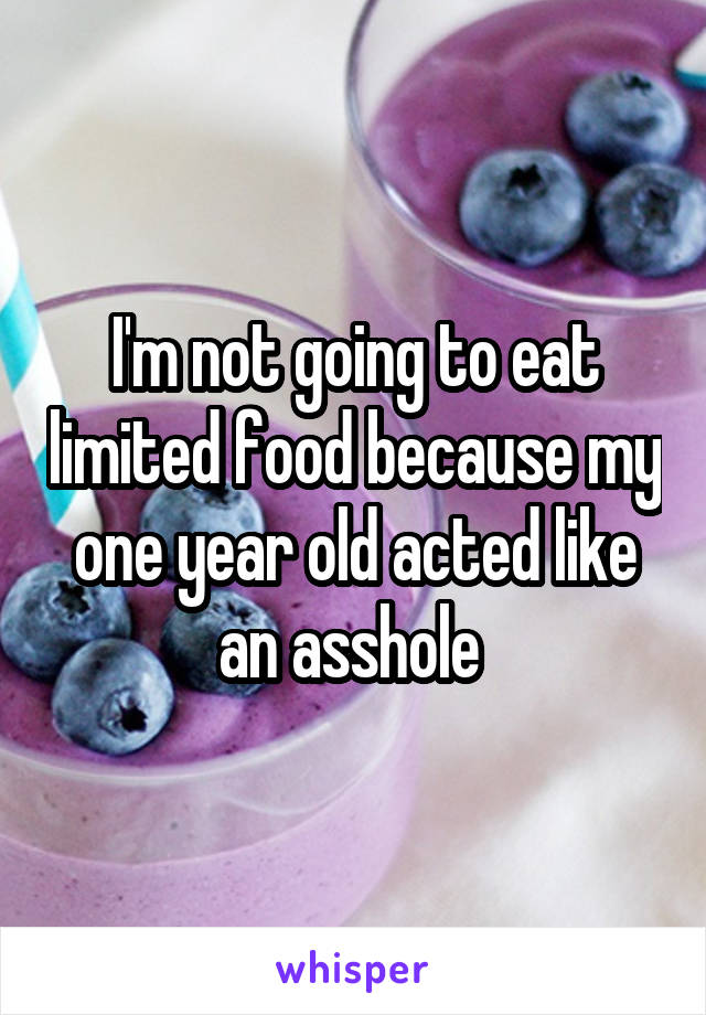 I'm not going to eat limited food because my one year old acted like an asshole 