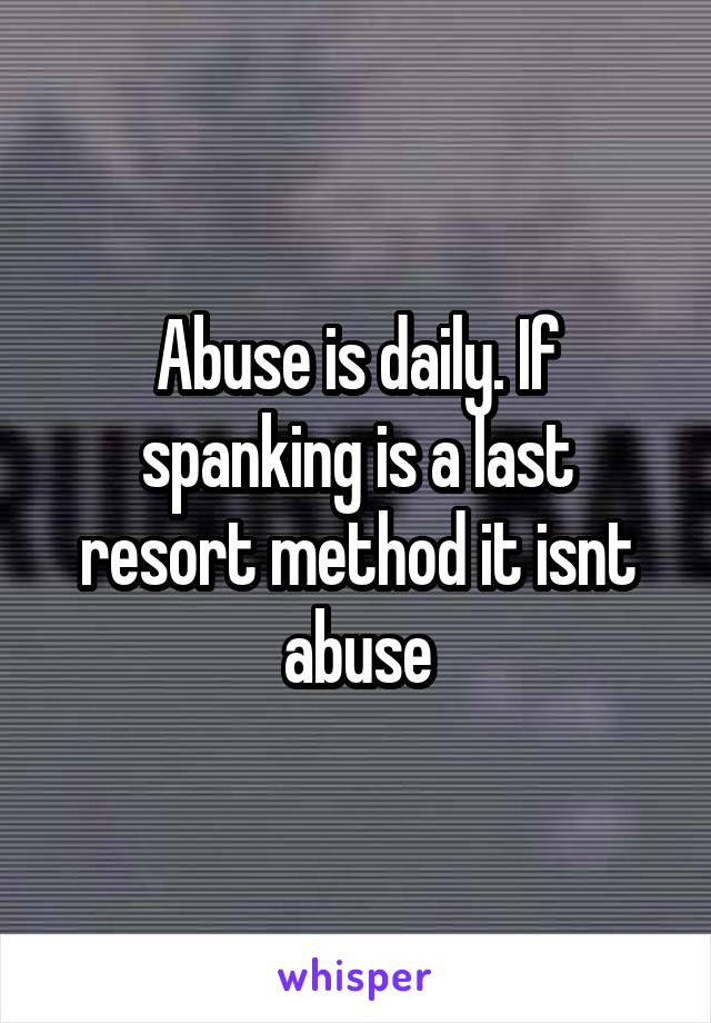 Abuse is daily. If spanking is a last resort method it isnt abuse