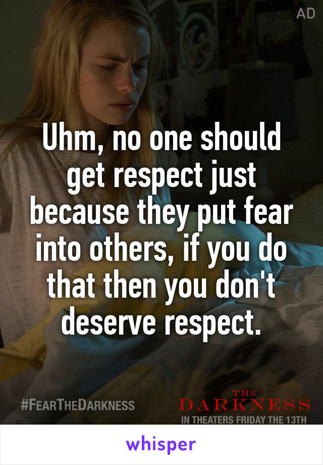 Uhm, no one should get respect just because they put fear into others, if you do that then you don't deserve respect.