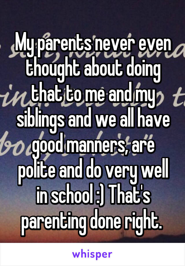 My parents never even thought about doing that to me and my siblings and we all have good manners, are polite and do very well in school :) That's parenting done right. 