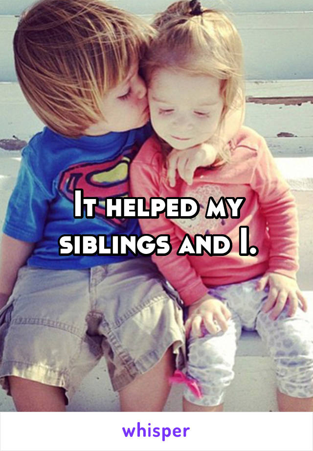 It helped my siblings and I.