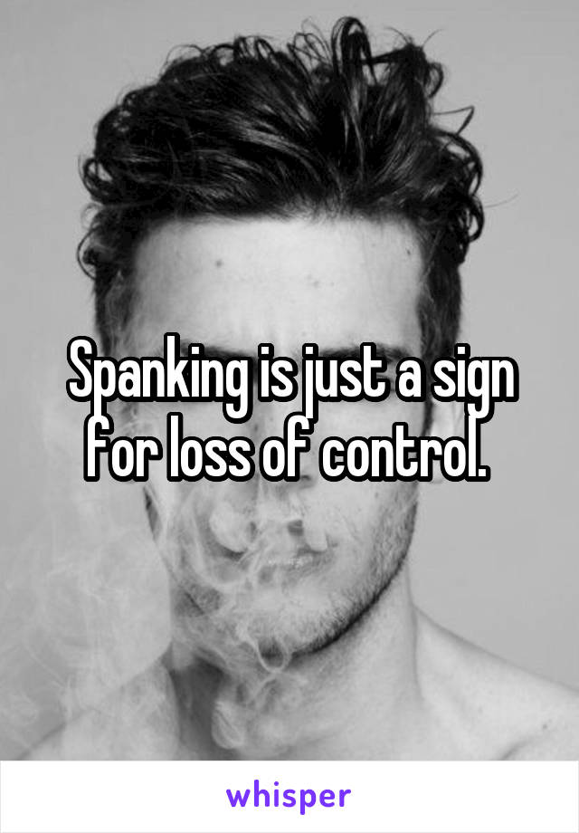 Spanking is just a sign for loss of control. 