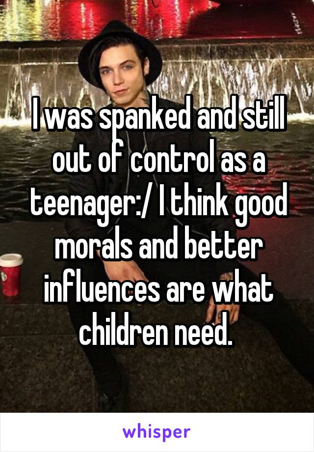 I was spanked and still out of control as a teenager:/ I think good morals and better influences are what children need. 