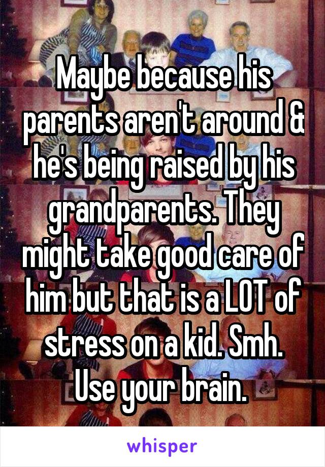 Maybe because his parents aren't around & he's being raised by his grandparents. They might take good care of him but that is a LOT of stress on a kid. Smh. Use your brain. 