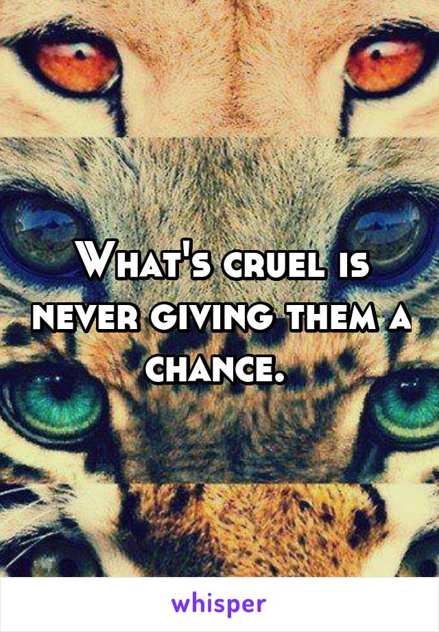 What's cruel is never giving them a chance. 