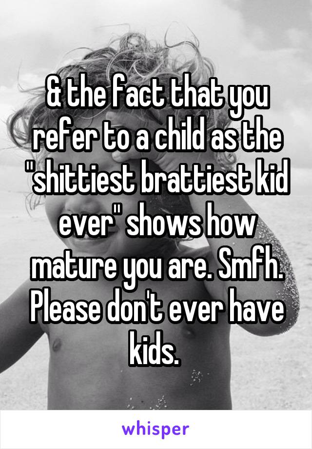 & the fact that you refer to a child as the "shittiest brattiest kid ever" shows how mature you are. Smfh. Please don't ever have kids. 