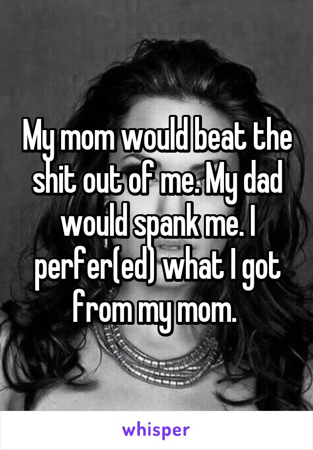 My mom would beat the shit out of me. My dad would spank me. I perfer(ed) what I got from my mom. 