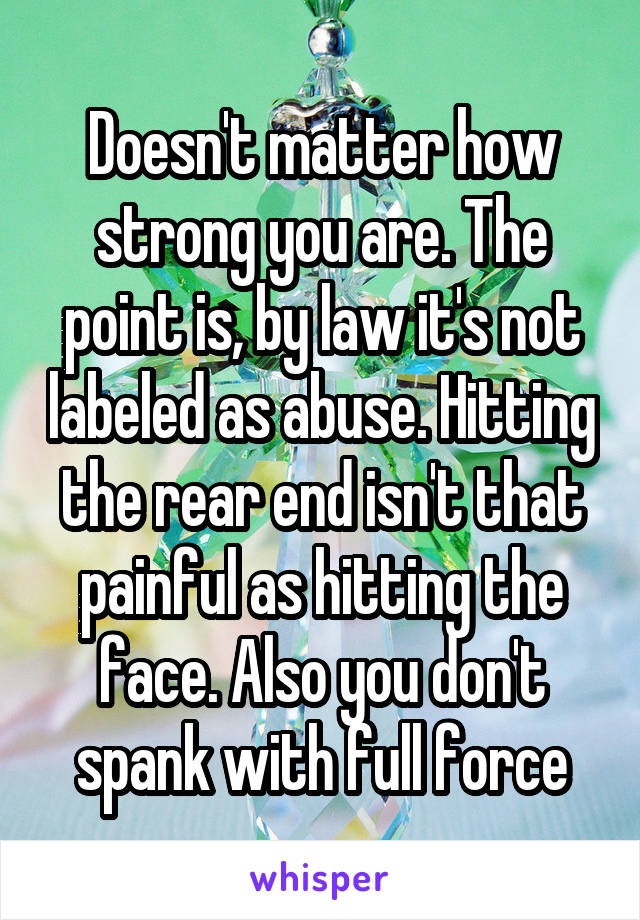 Doesn't matter how strong you are. The point is, by law it's not labeled as abuse. Hitting the rear end isn't that painful as hitting the face. Also you don't spank with full force