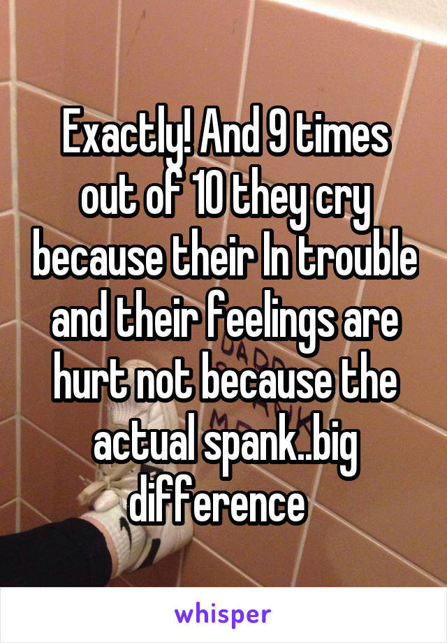 Exactly! And 9 times out of 10 they cry because their In trouble and their feelings are hurt not because the actual spank..big difference  