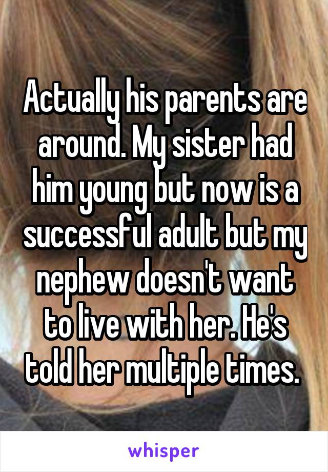 Actually his parents are around. My sister had him young but now is a successful adult but my nephew doesn't want to live with her. He's told her multiple times. 