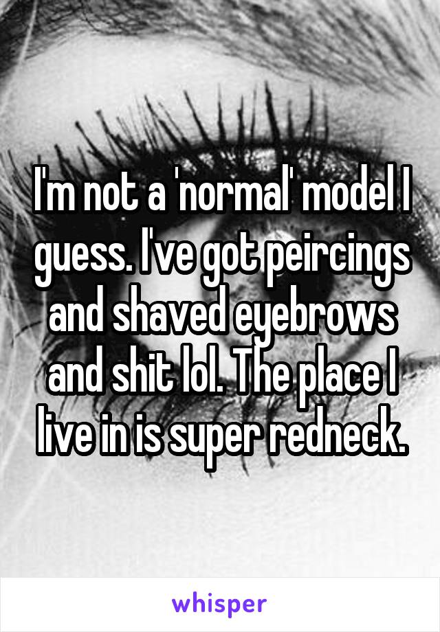 I'm not a 'normal' model I guess. I've got peircings and shaved eyebrows and shit lol. The place I live in is super redneck.