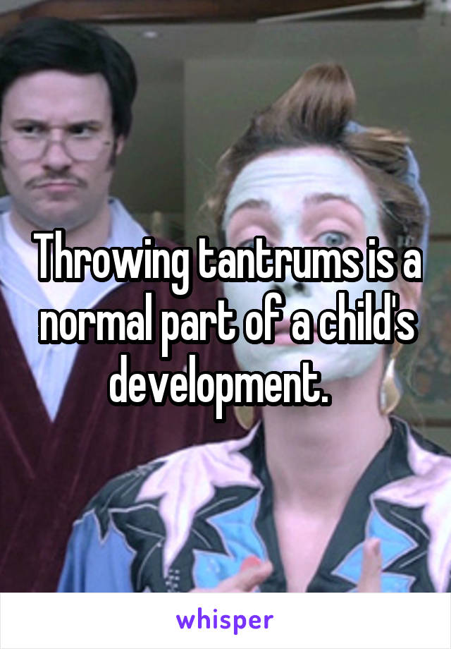 Throwing tantrums is a normal part of a child's development.  