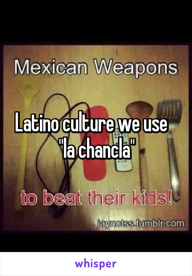 Latino culture we use    "la chancla"