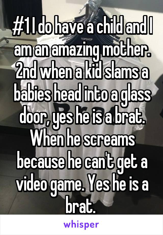 #1 I do have a child and I am an amazing mother. 2nd when a kid slams a babies head into a glass door, yes he is a brat. When he screams because he can't get a video game. Yes he is a brat. 