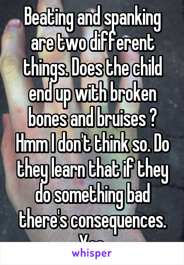 Beating and spanking are two different things. Does the child end up with broken bones and bruises ? Hmm I don't think so. Do they learn that if they do something bad there's consequences. Yes.