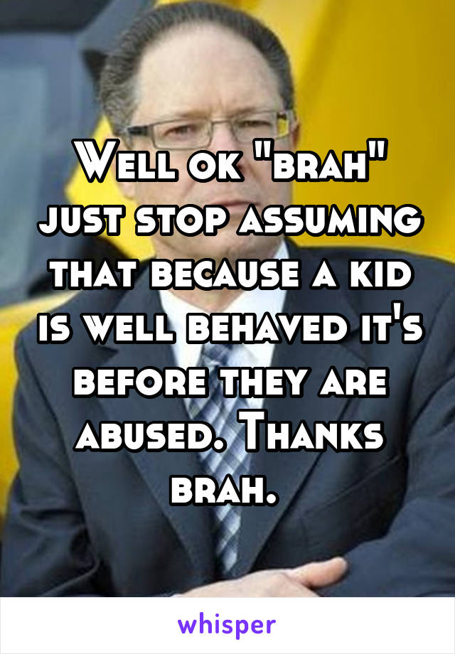 Well ok "brah" just stop assuming that because a kid is well behaved it's before they are abused. Thanks brah. 